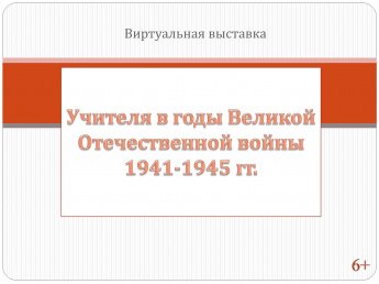 Виртуальная выставка «Учителя в годы Великой Отечественной войны 1941-1945 гг.»